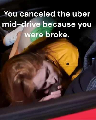 You and your girlfriend tried to scam your uber driver by canceling the ride right before arrival. He pulled over and threatened to beat you up. He insisted your girlfriend suck him off. He made you wait outside the car. All you could do watch as she eage