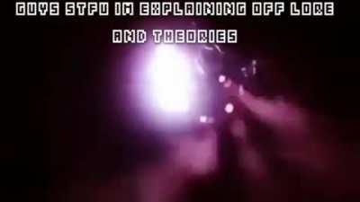guys be quiet, im explaining off lore and theories!