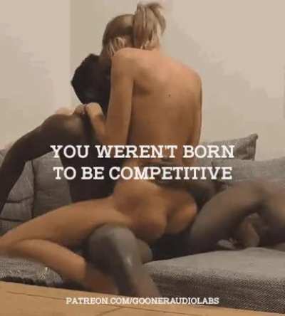 You weren't born to be competitive. (Imagefap: GoonerAudioLabs)
