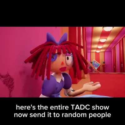 Here’s the entire TADC show now send it to random people.