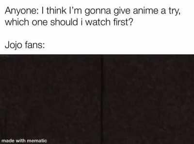 “I know this is the 576th time I ask you to watch Jojo but trust me it’s not gay!”