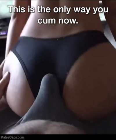 The only way you cum