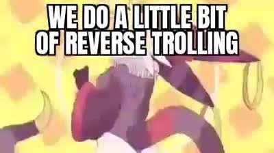 We do a little bit of reverse trolling