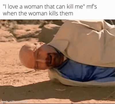 Why would you like a woman that can kill you? Are you stupid?