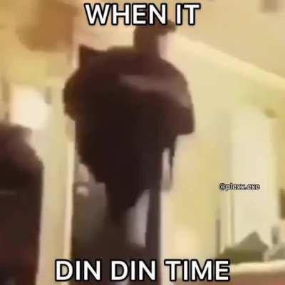 Me when it din din time