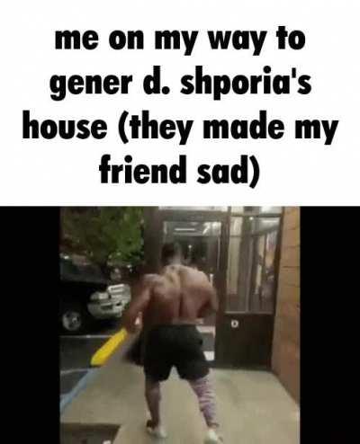 Im not trans but i will beat the shit of whoever gener d shporia is