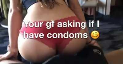 Your gf asking if I have condoms 🥴