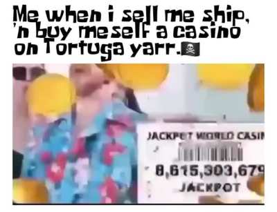 [Loud!] Me when i sell me ship, 'n buy meself a casino on Tortuga yarrrr!