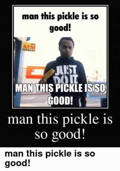 man this pickle is so good!