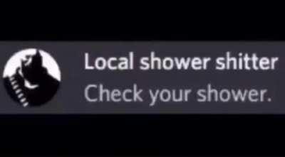 Stole from discord but check your Shower First