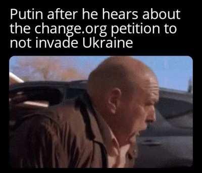 Putin after he hears about the change.org petition to not invade Ukraine