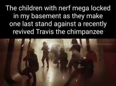 the children with nerf mega locked in my basement as they make one last stand against a recently revived Travis the chimpanzee