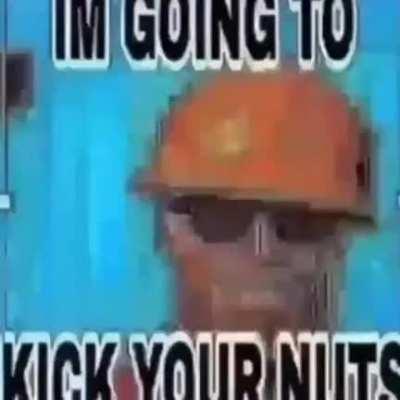 I'm going to kick you in the nuts coof coof