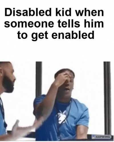Disabled kid when someone tells him to get enabled.