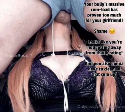 Your bully offered to a chance to leave you alone if your gf managed to take a throatpie from him.. She agreed to it but she underestimated his load