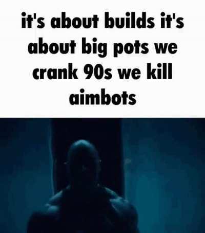 It’s about builds it’s about big pots we crank 90s we kill aimbots