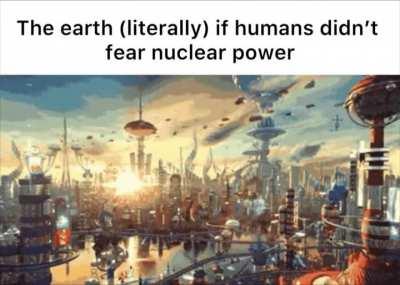 There wouldn’t be many wars over oil and we would have had more advanced nuclear reactors.