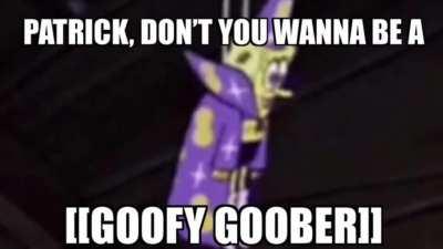 Don’t you wanna be a [[GOOFY GOOBER]]?