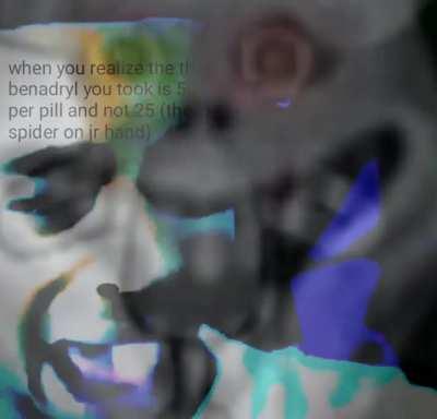 when you realize the the benadryl you took is 50mg per pill and not 25 (there is spider on jr hand)