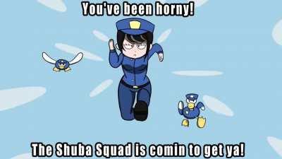 You've been horny! The Shuba Squad is Comin to Get Ya!