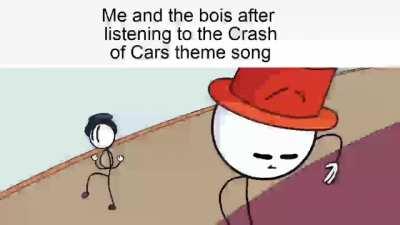 Me and the bois after listening to the Crash of Cars theme song