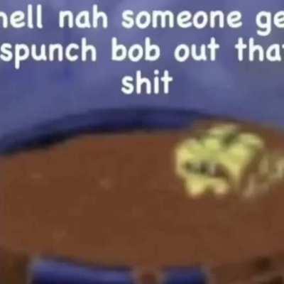 Aw hell nah spunch bob