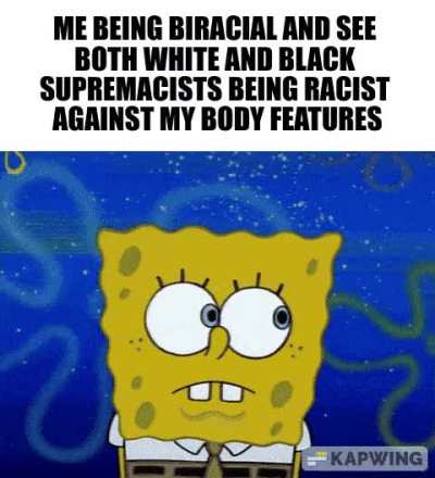 It's more on the white supremacists side but it kinda sucks that there are also black people being racist to me for being half-white, At this point I got used to it.