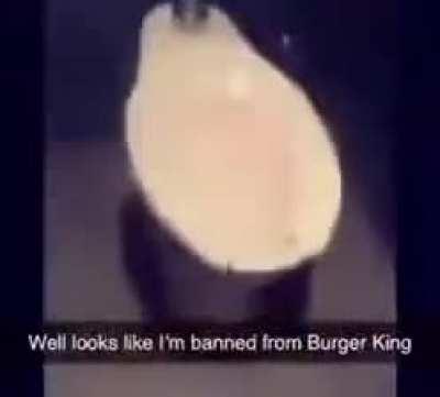 Well looks like I'm banned from Burger King