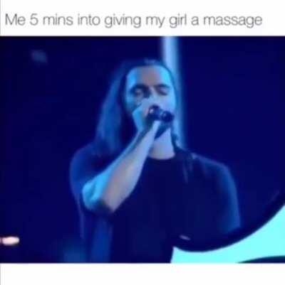 me 5 minute into giving my girl a massage...