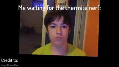 Me waiting for the thermite nerf: