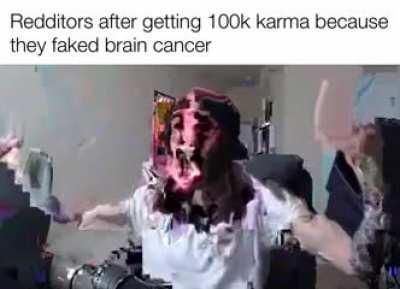 Guys I have brain cancer!1@++ it can only be cured with 100k karma!1!++!++!!