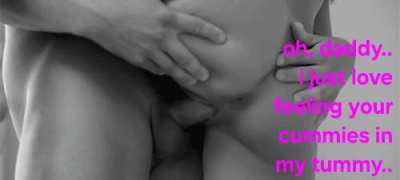Oh daddy, i just love feeling your cummies in my tummy..