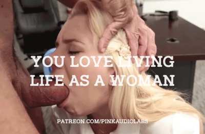 You love living life as a woman.