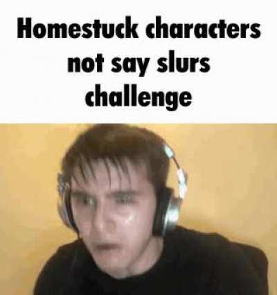 Like I know it was made in 2010 but jesus fuck that doesn't mean you have to use the r slur in every sentence Hussie.