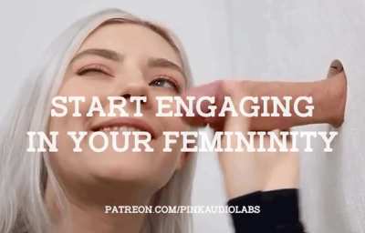 Start engaging in your femininity.