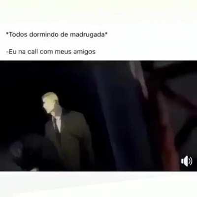 Talvez eu seja assim na call com meus amigos....