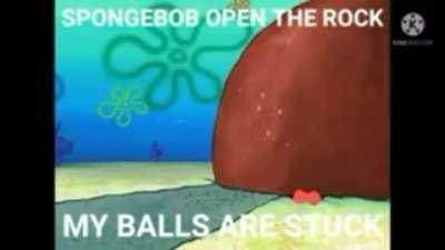 SPONGEBOB OPEN THE ROCK MY BALLS ARE STUCK