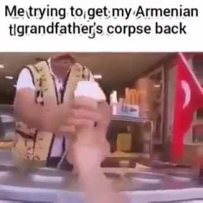 This is literally me trying to get my Armenian grandfather corpse back