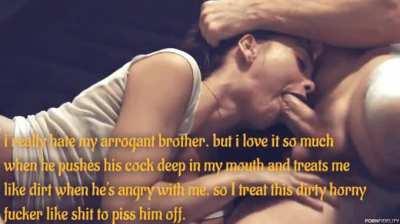 i really hate my arrogant brother. but i love it so much when he pushes his cock deep in my mouth and treats me like dirt when he's angry with me. so I treat this dirty horny fucker like shit to piss him off.