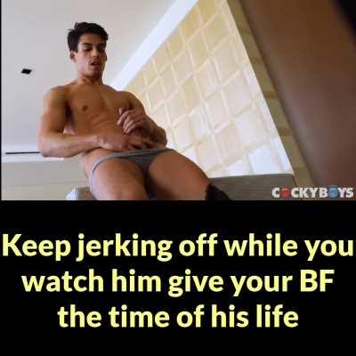 Keep jerking off while he gives your BF the time of his life ;)