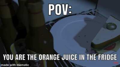 You are the OJ in the fridge