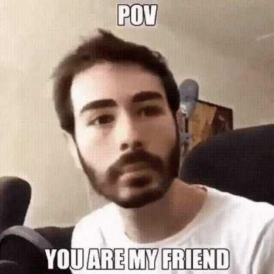 POV: You are my friend