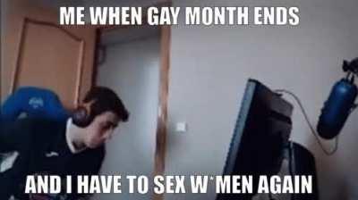 Me when gay month ends and I have to sex with women again.