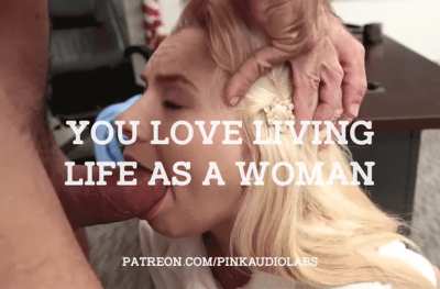 You love living life as a woman.