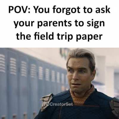 POV: You forgot to ask your parents to sign the field trip paper