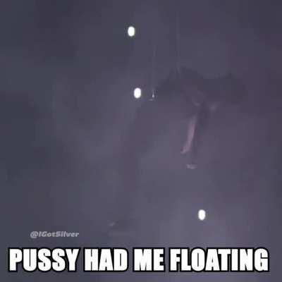 Pussy had me floatin
