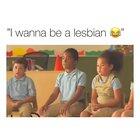 I wanna be a lesbian too!