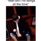 “Yeah bro I hit bongs all the time”