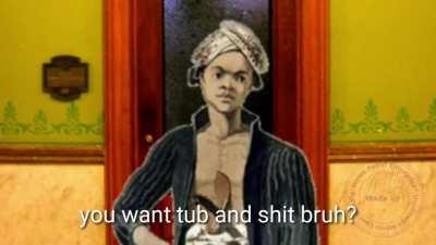 You want tub and shit bruh?