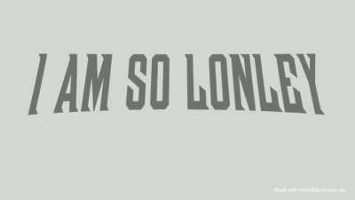 I am so lonely...